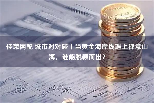 佳荣网配 城市对对碰丨当黄金海岸线遇上禅意山海，谁能脱颖而出？