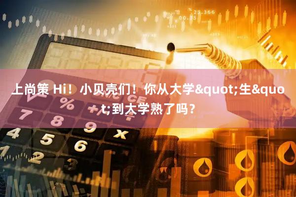 上尚策 Hi！小贝壳们！你从大学"生"到大学熟了吗？