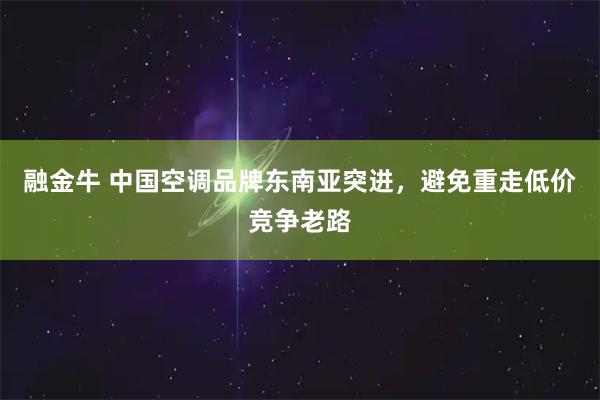 融金牛 中国空调品牌东南亚突进，避免重走低价竞争老路