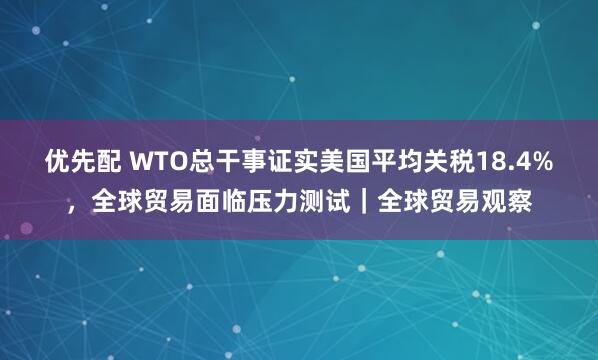 优先配 WTO总干事证实美国平均关税18.4%，全球贸易面临压力测试｜全球贸易观察