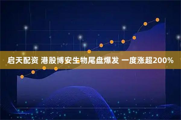 启天配资 港股博安生物尾盘爆发 一度涨超200%