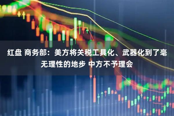 红盘 商务部：美方将关税工具化、武器化到了毫无理性的地步 中方不予理会