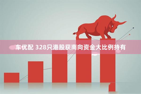 车优配 328只港股获南向资金大比例持有