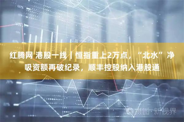 红腾网 港股一线｜恒指重上2万点，“北水” 净吸资额再破纪录，顺丰控股纳入港股通