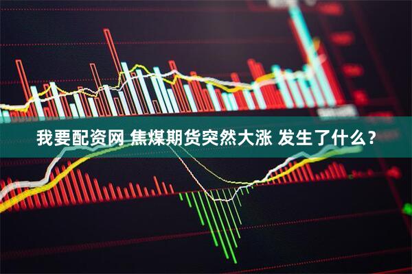 我要配资网 焦煤期货突然大涨 发生了什么？