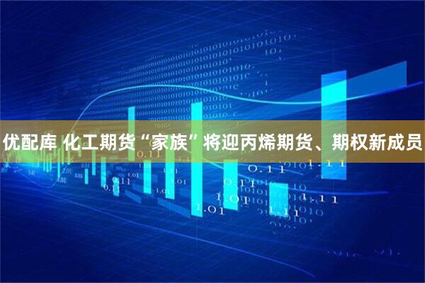 优配库 化工期货“家族”将迎丙烯期货、期权新成员