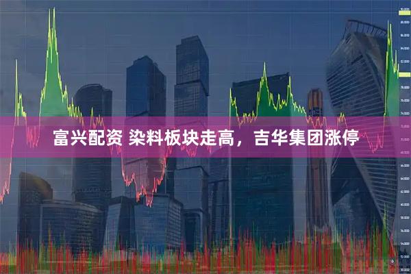 富兴配资 染料板块走高，吉华集团涨停