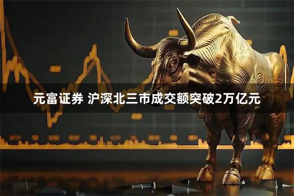 元富证券 沪深北三市成交额突破2万亿元