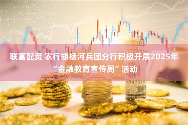 联富配资 农行胡杨河兵团分行积极开展2025年“金融教育宣传周”活动