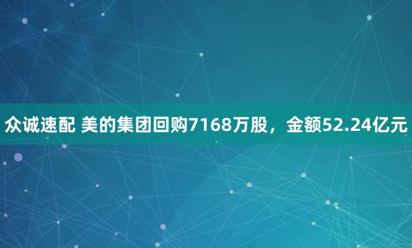 众诚速配 美的集团回购7168万股，金额52.24亿元