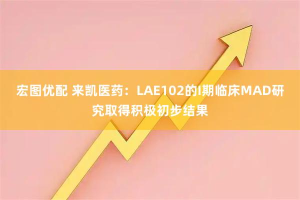宏图优配 来凯医药：LAE102的I期临床MAD研究取得积极初步结果