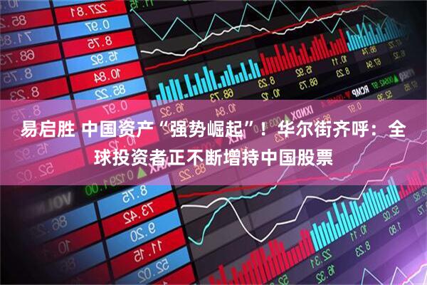 易启胜 中国资产“强势崛起”！华尔街齐呼：全球投资者正不断增持中国股票
