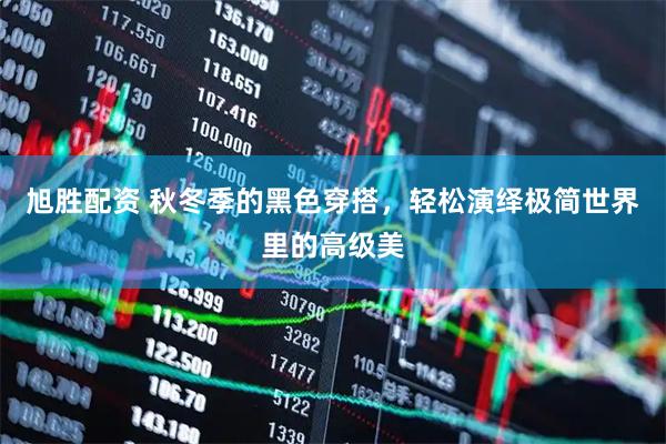 旭胜配资 秋冬季的黑色穿搭，轻松演绎极简世界里的高级美
