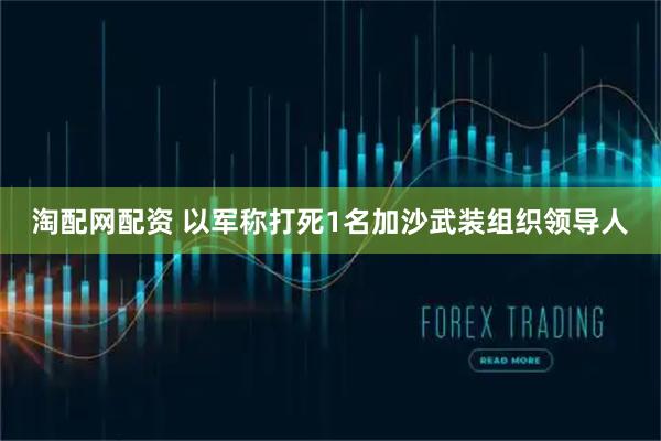 淘配网配资 以军称打死1名加沙武装组织领导人