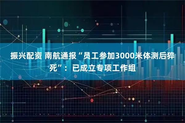 振兴配资 南航通报“员工参加3000米体测后猝死”：已成立专项工作组