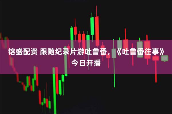 镕盛配资 跟随纪录片游吐鲁番，《吐鲁番往事》今日开播