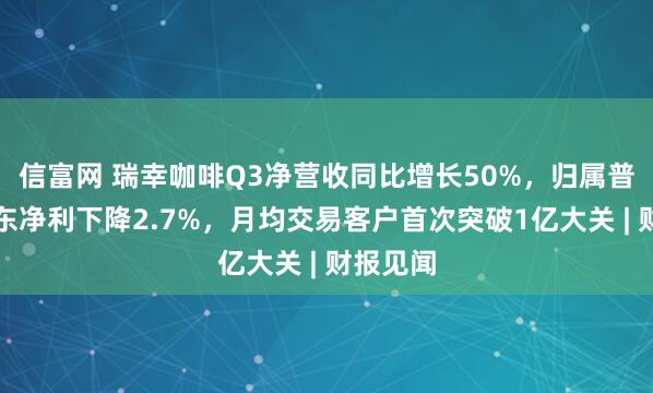 信富网 瑞幸咖啡Q3净营收同比增长50%，归属普通股股东净利下降2.7%，月均交易客户首次突破1亿大关 | 财报见闻