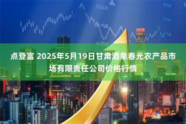 点登富 2025年5月19日甘肃酒泉春光农产品市场有限责任公司价格行情