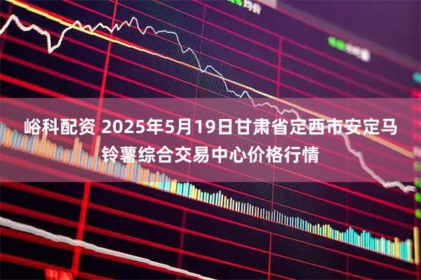 峪科配资 2025年5月19日甘肃省定西市安定马铃薯综合交易中心价格行情