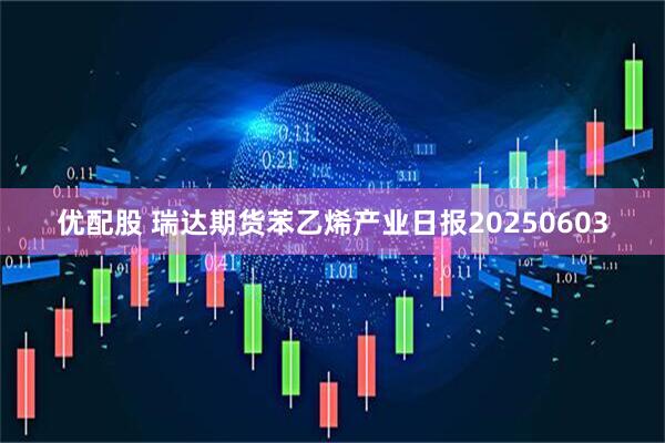 优配股 瑞达期货苯乙烯产业日报20250603