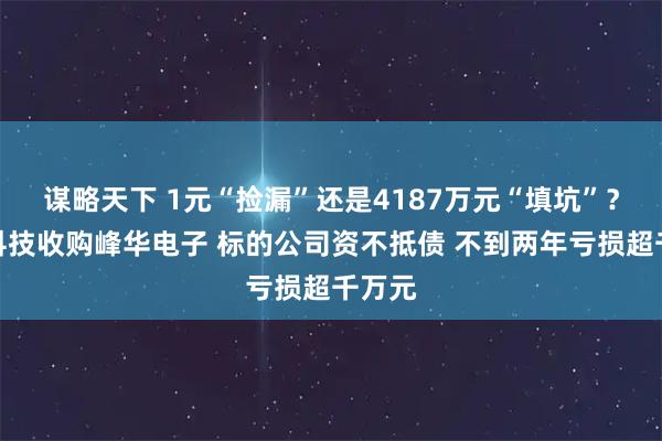 谋略天下 1元“捡漏”还是4187万元“填坑”？晶赛科技收购峰华电子 标的公司资不抵债 不到两年亏损超千万元