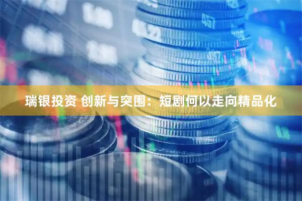 瑞银投资 创新与突围：短剧何以走向精品化