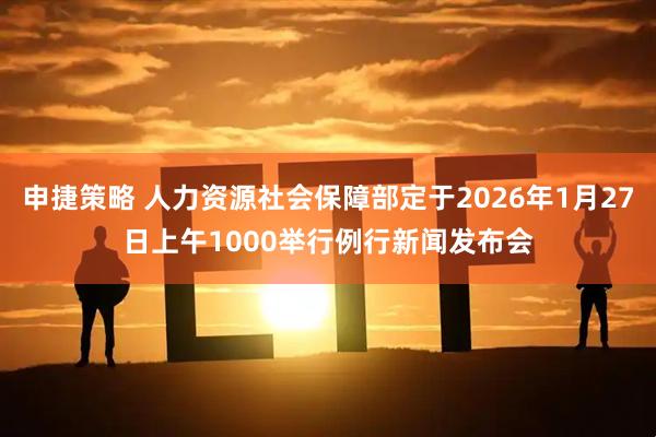 申捷策略 人力资源社会保障部定于2026年1月27日上午1000举行例行新闻发布会