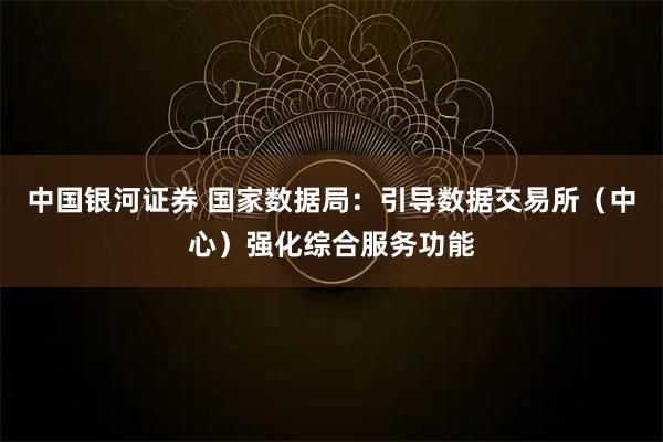 中国银河证券 国家数据局：引导数据交易所（中心）强化综合服务功能