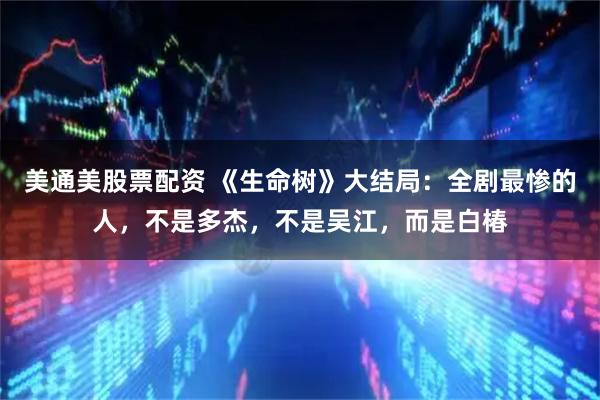 美通美股票配资 《生命树》大结局：全剧最惨的人，不是多杰，不是吴江，而是白椿