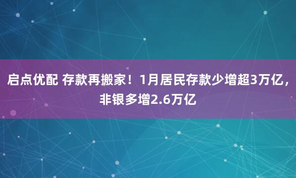 启点优配 存款再搬家！1月居民存款少增超3万亿，非银多增2.6万亿