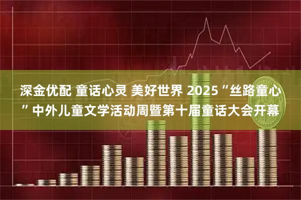 深金优配 童话心灵 美好世界 2025“丝路童心”中外儿童文学活动周暨第十届童话大会开幕
