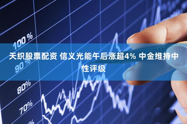 天织股票配资 信义光能午后涨超4% 中金维持中性评级