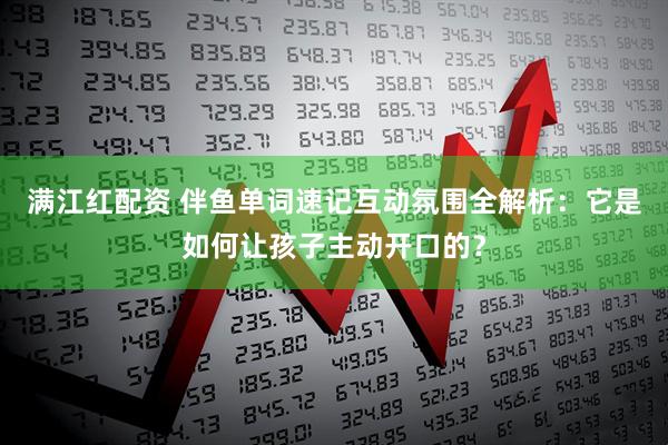 满江红配资 伴鱼单词速记互动氛围全解析：它是如何让孩子主动开口的？