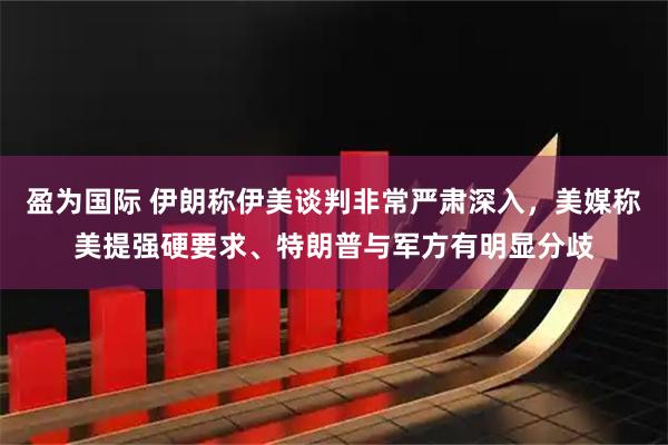 盈为国际 伊朗称伊美谈判非常严肃深入，美媒称美提强硬要求、特朗普与军方有明显分歧