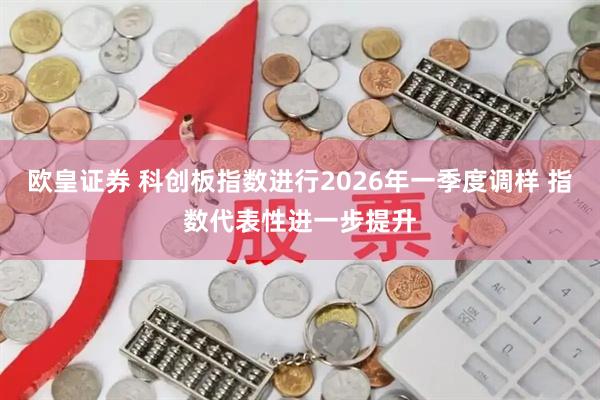 欧皇证券 科创板指数进行2026年一季度调样 指数代表性进一步提升