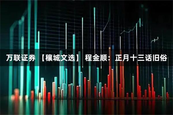 万联证券 【穰城文选】 程金顺：正月十三话旧俗
