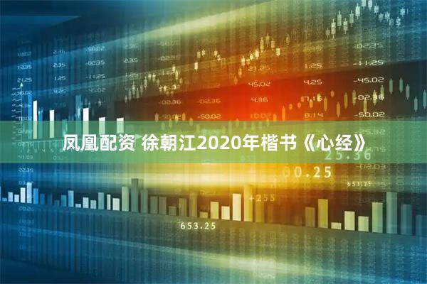 凤凰配资 徐朝江2020年楷书《心经》