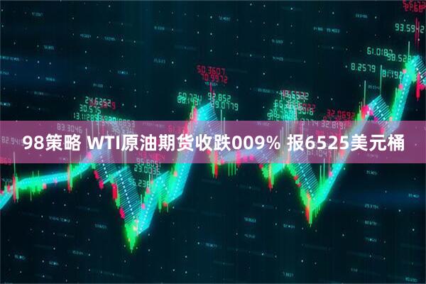 98策略 WTI原油期货收跌009% 报6525美元桶