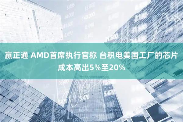 赢正通 AMD首席执行官称 台积电美国工厂的芯片成本高出5%至20%