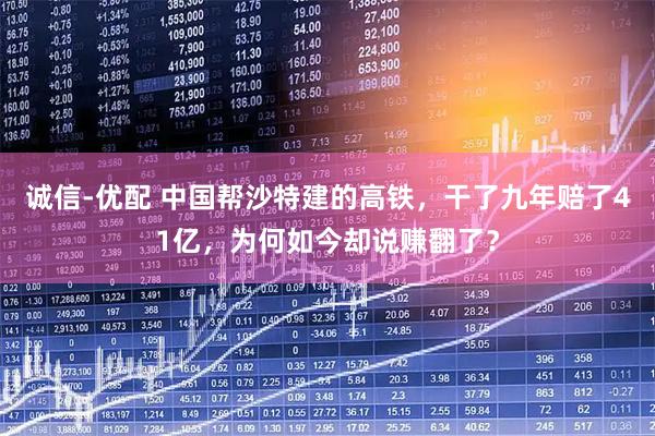 诚信-优配 中国帮沙特建的高铁，干了九年赔了41亿，为何如今却说赚翻了？