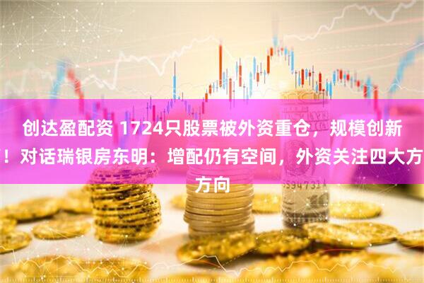 创达盈配资 1724只股票被外资重仓，规模创新高！对话瑞银房东明：增配仍有空间，外资关注四大方向